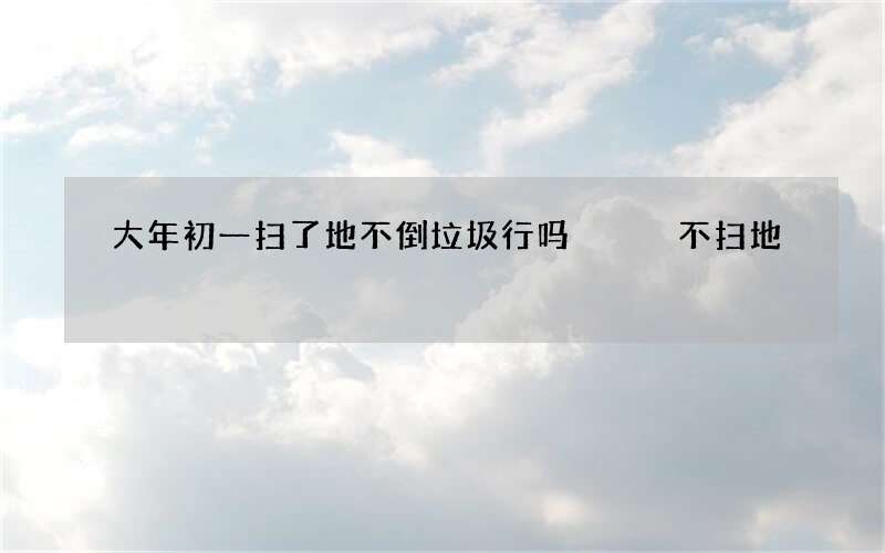 大年初一扫了地不倒垃圾行吗   不扫地